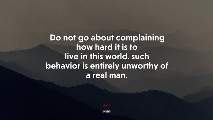 Do not go about complaining how hard it is to live in this world. such behavior is entirely unworthy of a real man. | Nichiren quote