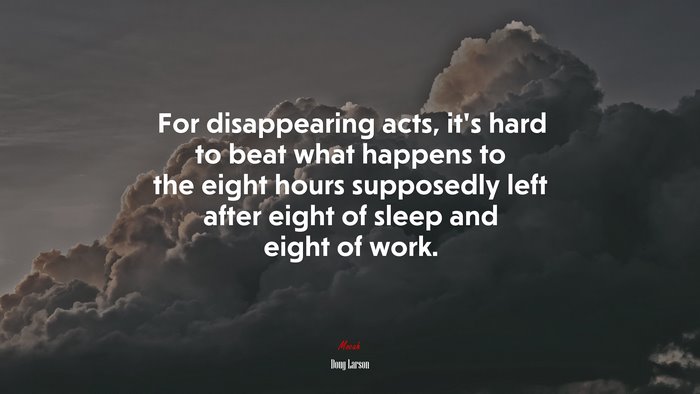 For disappearing acts, it’s hard to beat what happens to the eight hours supposedly left after eight of sleep and eight of work. | Doug Larson quote