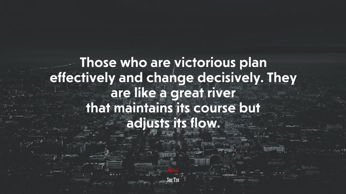 Those who are victorious plan effectively and change decisively. They are like a great river that maintains its course but adjusts its flow. | Sun Tzu quote