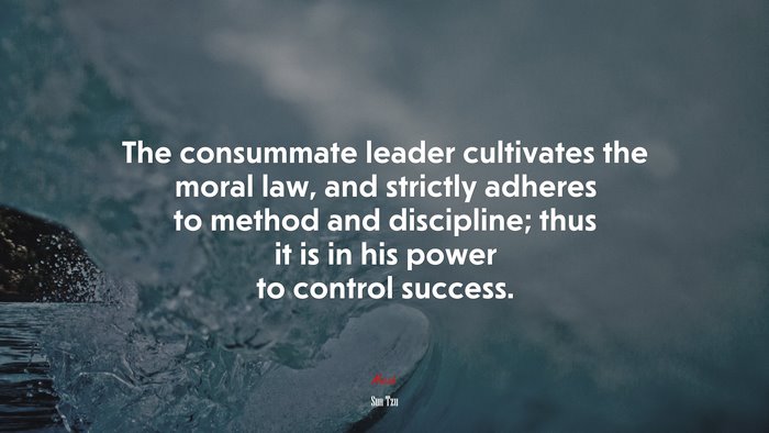 The consummate leader cultivates the moral law, and strictly adheres to method and discipline; thus it is in his power to control success. | Sun Tzu quote