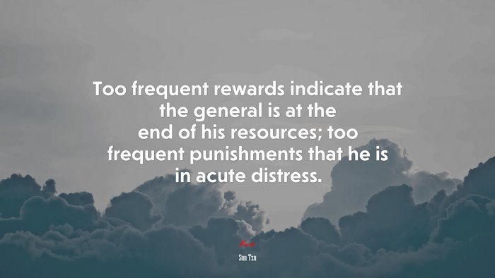 Too frequent rewards indicate that the general is at the end of his resources; too frequent punishments that he is in acute distress. | Sun Tzu quote