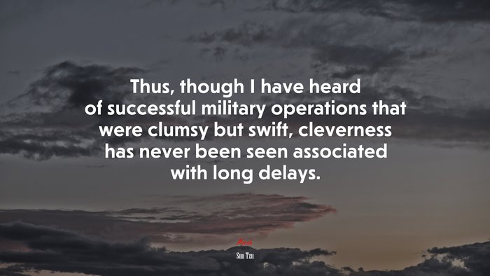 Thus, though I have heard of successful military operations that were clumsy but swift, cleverness has never been seen associated with long delays. | Sun Tzu quote