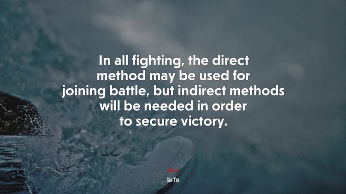 In all fighting, the direct method may be used for joining battle, but indirect methods will be needed in order to secure victory. | Sun Tzu quote