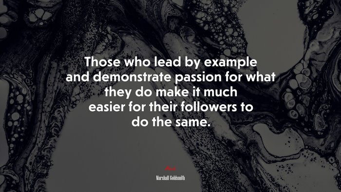 Those who lead by example and demonstrate passion for what they do make it much easier for their followers to do the same. | Marshall Goldsmith quote