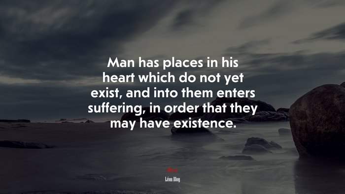 Man has places in his heart which do not yet exist, and into them enters suffering, in order that they may have existence. | Léon Bloy quote