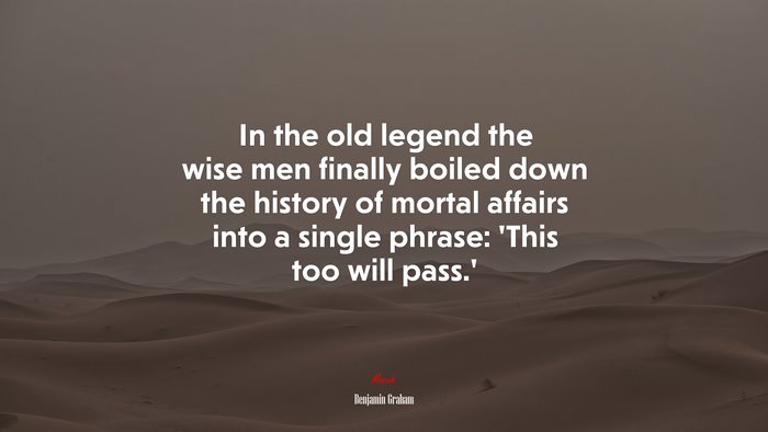 In the old legend the wise men finally boiled down the history of mortal affairs into a single phrase: ‘This too will pass.’ | Benjamin Graham quote