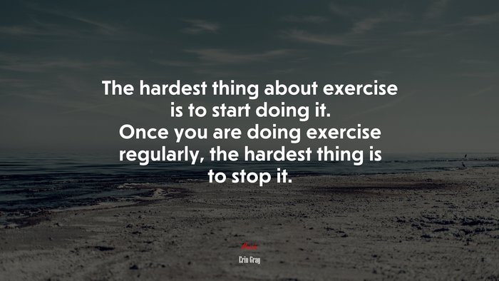 The hardest thing about exercise is to start doing it. Once you are doing exercise regularly, the hardest thing is to stop it. | Erin Gray quote