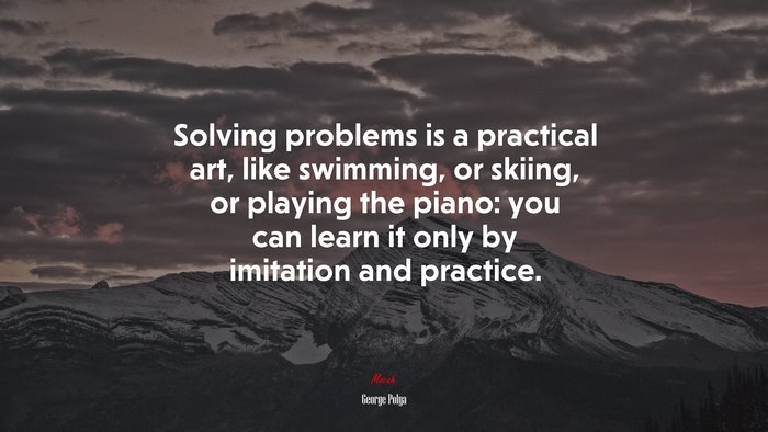 Solving problems is a practical art, like swimming, or skiing, or playing the piano: you can learn it only by imitation and practice. | George Pólya quote