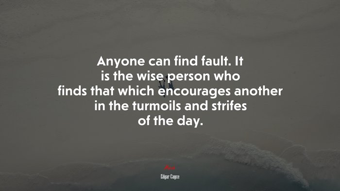 Anyone can find fault. It is the wise person who finds that which encourages another in the turmoils and strifes of the day. | Edgar Cayce quote