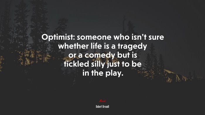 Optimist: someone who isn’t sure whether life is a tragedy or a comedy but is tickled silly just to be in the play. | Robert Breault quote