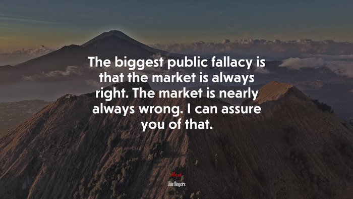 The biggest public fallacy is that the market is always right. The market is nearly always wrong. I can assure you of that. | Jim Rogers quote