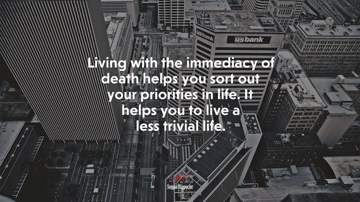 Living with the immediacy of death helps you sort out your priorities in life. It helps you to live a less trivial life. | Sogyal Rinpoche quote