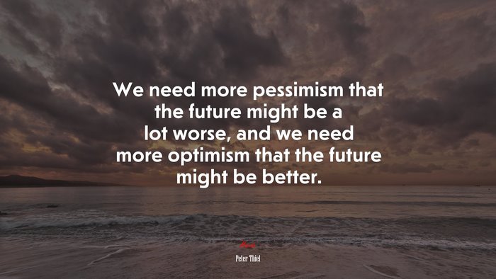 We need more pessimism that the future might be a lot worse, and we need more optimism that the future might be better. | Peter Thiel quote