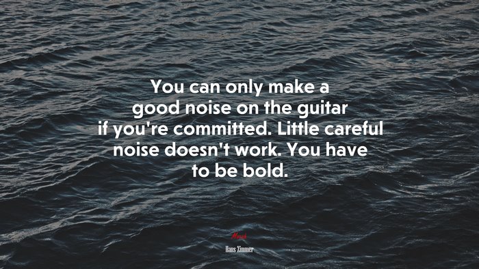You can only make a good noise on the guitar if you’re committed. Little careful noise doesn’t work. You have to be bold. | Hans Zimmer quote