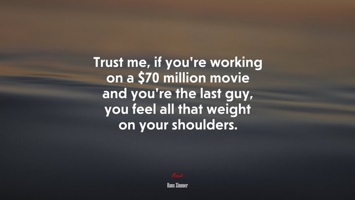 Trust me, if you’re working on a $70 million movie and you’re the last guy, you feel all that weight on your shoulders. | Hans Zimmer quote