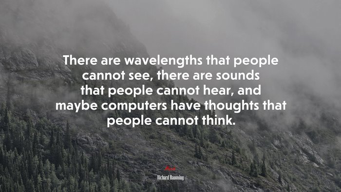 There are wavelengths that people cannot see, there are sounds that people cannot hear, and maybe computers have thoughts that people cannot think. | Richard Hamming quote