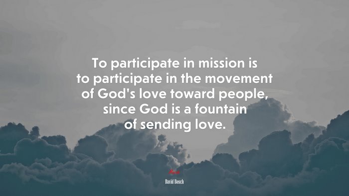 To participate in mission is to participate in the movement of God’s love toward people, since God is a fountain of sending love. | David Bosch quote