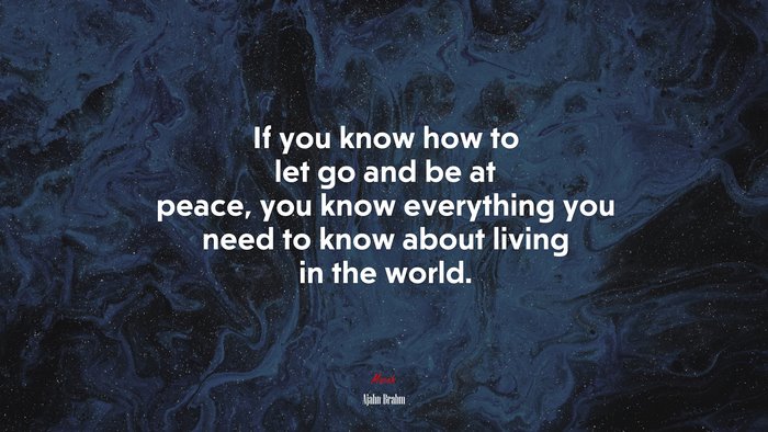 If you know how to let go and be at peace, you know everything you need to know about living in the world. | Ajahn Brahm quote