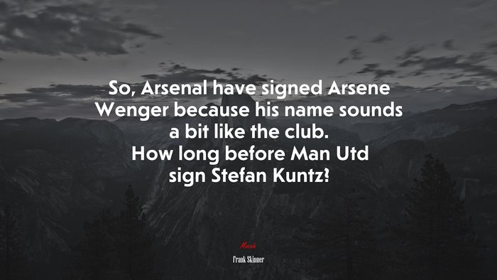 So, Arsenal have signed Arsene Wenger because his name sounds a bit like the club. How long before Man Utd sign Stefan Kuntz? | Frank Skinner quote