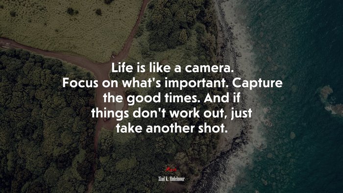Life is like a camera. Focus on what’s important. Capture the good times. And if things don’t work out, just take another shot. | Ziad K. Abdelnour quote