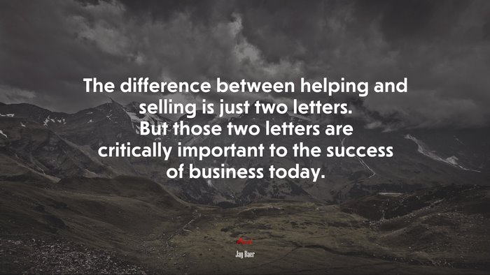 The difference between helping and selling is just two letters. But those two letters are critically important to the success of business today. | Jay Baer quote
