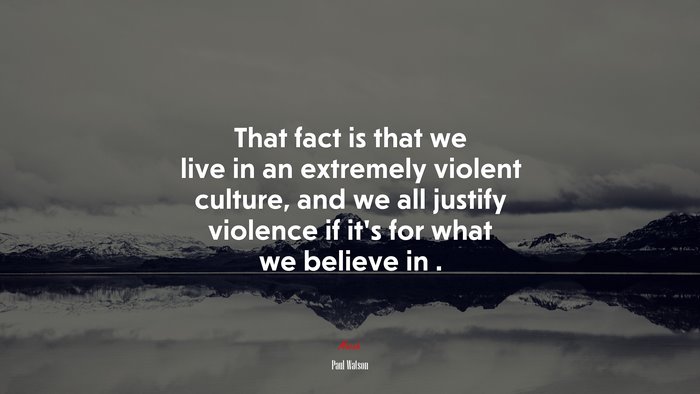 That fact is that we live in an extremely violent culture, and we all justify violence if it’s for what we believe in . | Paul Watson quote