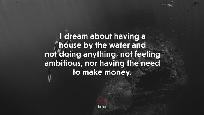 I dream about having a house by the water and not doing anything, not feeling ambitious, nor having the need to make money. | Lee Pace quote