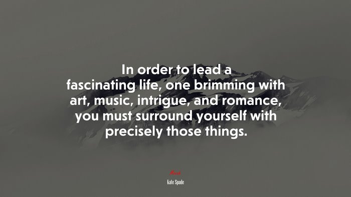 In order to lead a fascinating life, one brimming with art, music, intrigue, and romance, you must surround yourself with precisely those things. | Kate Spade quote