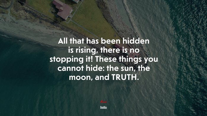 All that has been hidden is rising, there is no stopping it! These things you cannot hide: the sun, the moon, and TRUTH. | Buddha quote