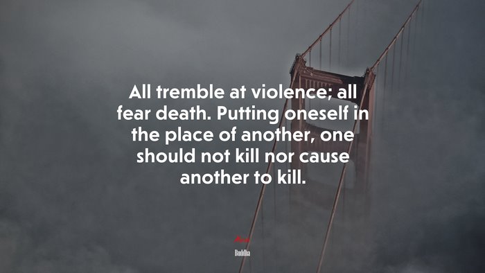 All tremble at violence; all fear death. Putting oneself in the place of another, one should not kill nor cause another to kill. | Buddha quote