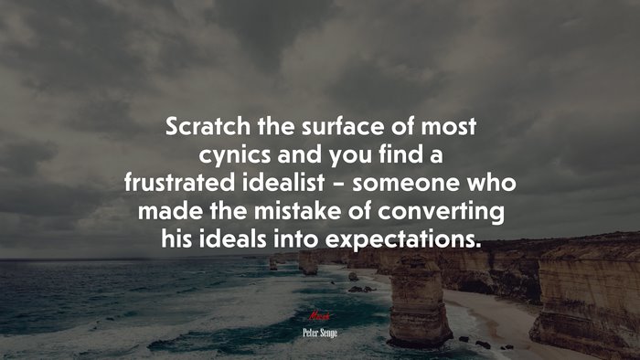 Scratch the surface of most cynics and you find a frustrated idealist – someone who made the mistake of converting his ideals into expectations. | Peter Senge quote