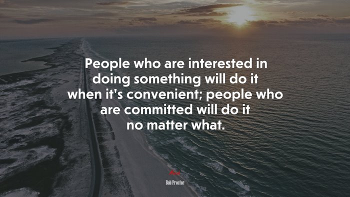 People who are interested in doing something will do it when it’s convenient; people who are committed will do it no matter what. | Bob Proctor quote