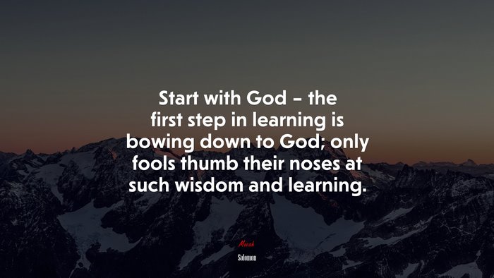 Start with God – the first step in learning is bowing down to God; only fools thumb their noses at such wisdom and learning. | Solomon quote