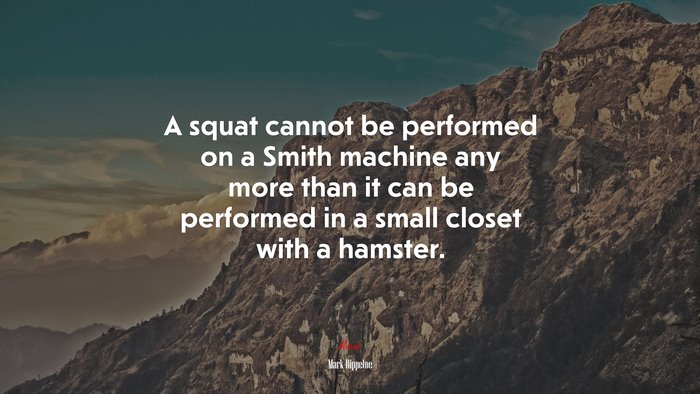 A squat cannot be performed on a Smith machine any more than it can be performed in a small closet with a hamster. | Mark Rippetoe quote