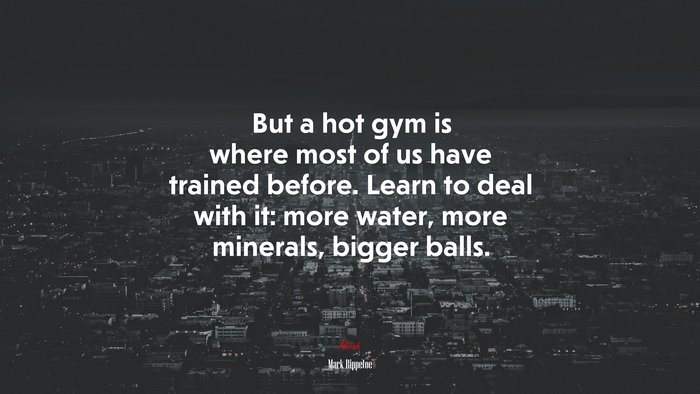 But a hot gym is where most of us have trained before. Learn to deal with it: more water, more minerals, bigger balls. | Mark Rippetoe quote