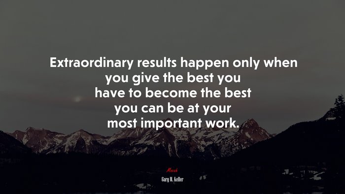 Extraordinary results happen only when you give the best you have to become the best you can be at your most important work. | Gary W. Keller quote