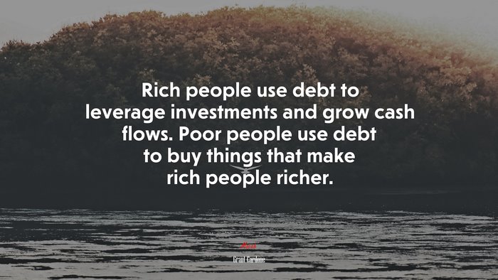 Rich people use debt to leverage investments and grow cash flows. Poor people use debt to buy things that make rich people richer. | Grant Cardone quote