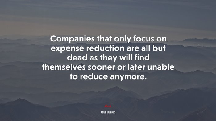 Companies that only focus on expense reduction are all but dead as they will find themselves sooner or later unable to reduce anymore. | Grant Cardone quote
