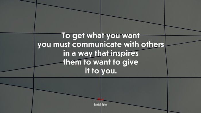 To get what you want you must communicate with others in a way that inspires them to want to give it to you. | Marshall Sylver quote