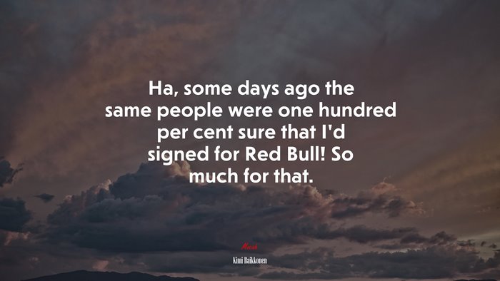 Ha, some days ago the same people were one hundred per cent sure that I’d signed for Red Bull! So much for that. | Kimi Raikkonen quote