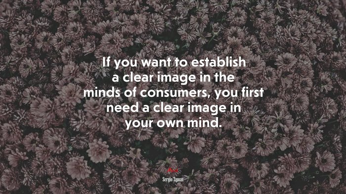 If you want to establish a clear image in the minds of consumers, you first need a clear image in your own mind. | Sergio Zyman quote