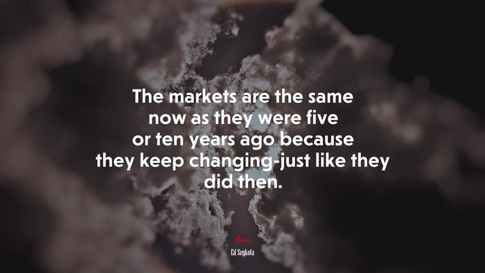 The markets are the same now as they were five or ten years ago because they keep changing-just like they did then. | Ed Seykota quote