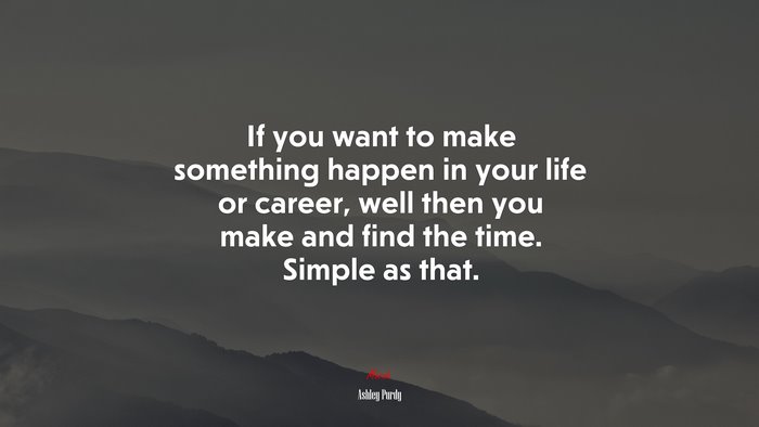 If you want to make something happen in your life or career, well then you make and find the time. Simple as that. | Ashley Purdy quote