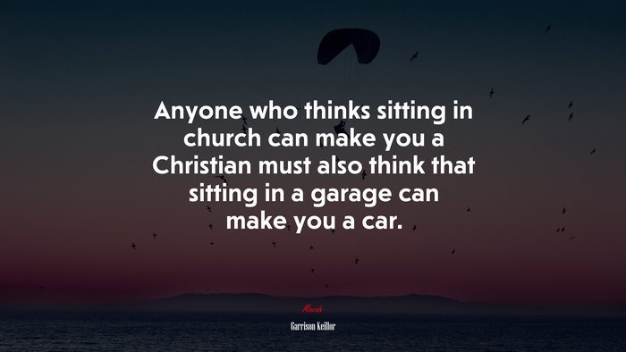 Anyone who thinks sitting in church can make you a Christian must also think that sitting in a garage can make you a car. | Garrison Keillor quote