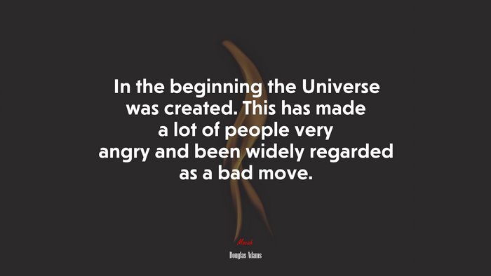 In the beginning the Universe was created. This has made a lot of people very angry and been widely regarded as a bad move. | Douglas Adams quote