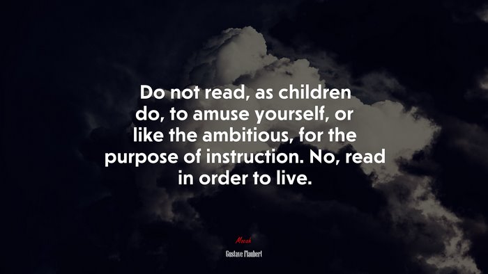 Do not read, as children do, to amuse yourself, or like the ambitious, for the purpose of instruction. No, read in order to live. | Gustave Flaubert quote