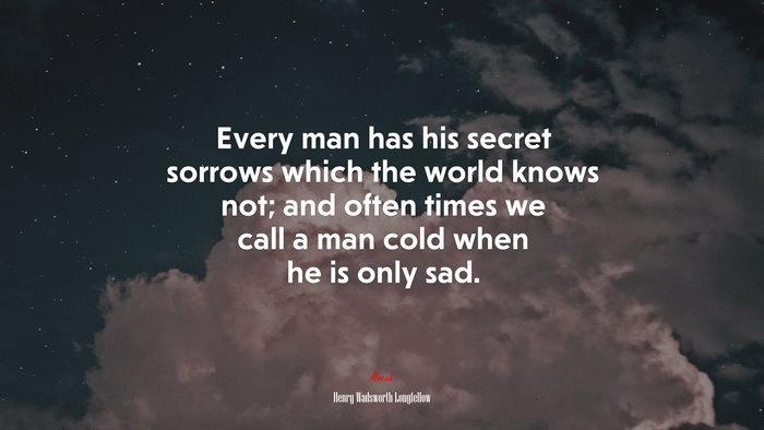 Every man has his secret sorrows which the world knows not; and often times we call a man cold when he is only sad. | Henry Wadsworth Longfellow quote