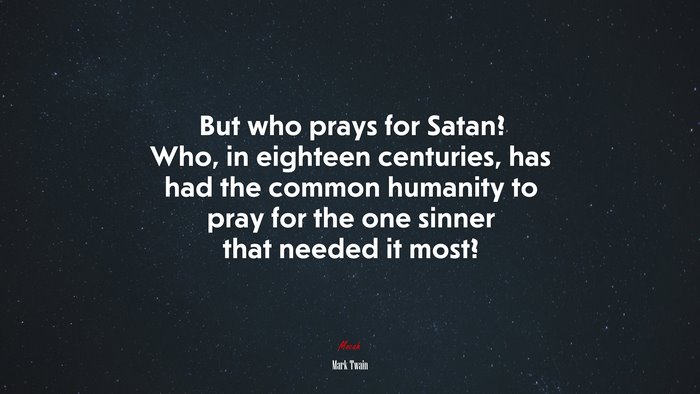 But who prays for Satan? Who, in eighteen centuries, has had the common humanity to pray for the one sinner that needed it most? | Mark Twain quote
