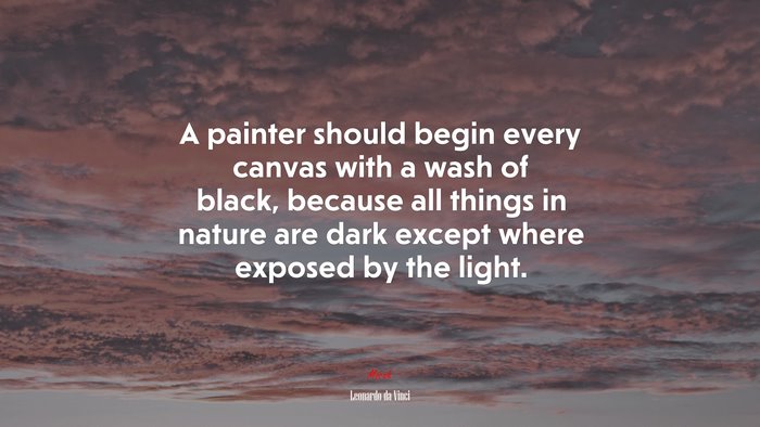 A painter should begin every canvas with a wash of black, because all things in nature are dark except where exposed by the light. | Leonardo da Vinci quote