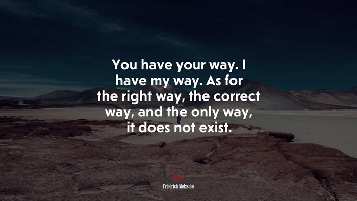 You have your way. I have my way. As for the right way, the correct way, and the only way, it does not exist. | Friedrich Nietzsche quote